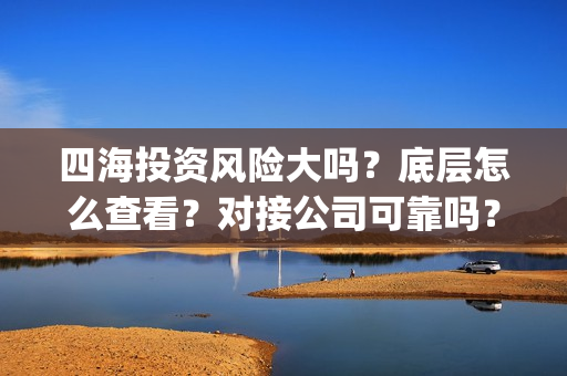 四海投资风险大吗？底层怎么查看？对接公司可靠吗？(四海投资集团董事长)