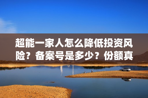 超能一家人怎么降低投资风险？备案号是多少？份额真实吗？(超能一家人怎么样)