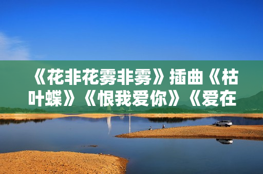 《花非花雾非雾》插曲《枯叶蝶》《恨我爱你》《爱在天长地久》《