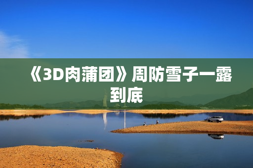 《3D肉蒲团》周防雪子一露到底