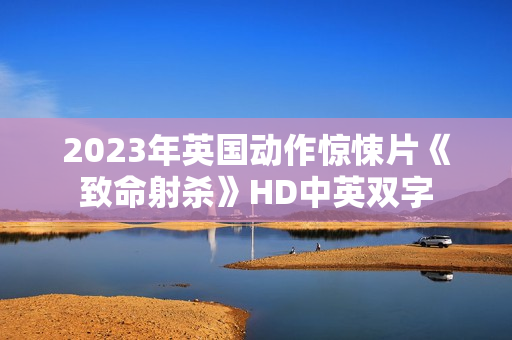 2023年英国动作惊悚片《致命射杀》HD中英双字 2023年英国动作惊悚片《致命射杀》HD中英双字