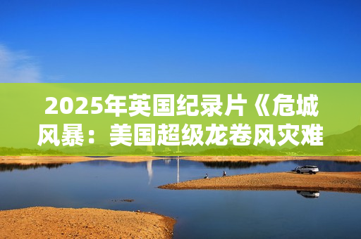 2025年英国纪录片《危城风暴：美国超级龙卷风灾难实录》HD中字