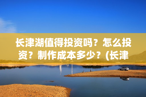 长津湖值得投资吗？怎么投资？制作成本多少？(长津湖 投资比例)