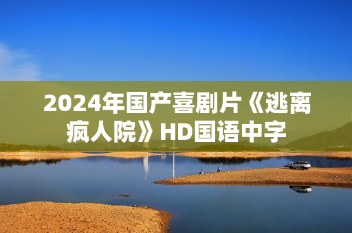 2024年国产喜剧片《逃离疯人院》HD国语中字 2024年国产喜剧片《逃离疯人院》HD国语中字