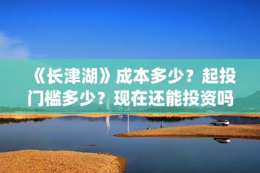 《长津湖》成本多少？起投门槛多少？现在还能投资吗？(长津湖制作成本13亿)