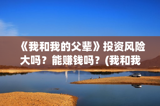《我和我的父辈》投资风险大吗？能赚钱吗？(我和我的父辈演员表)