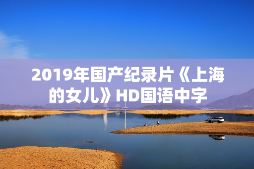 2019年国产纪录片《上海的女儿》HD国语中字 2019年国产纪录片《上海的女儿》HD国语中字