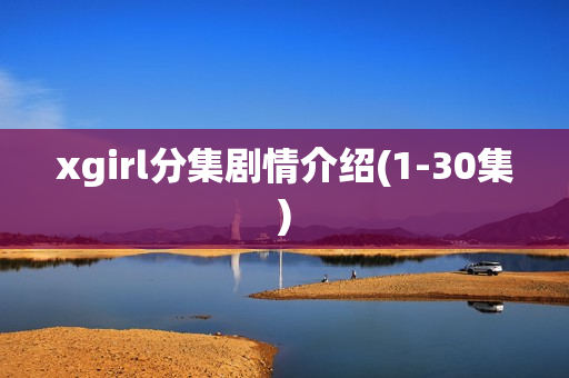 xgirl分集剧情介绍(1-30集) xgirl分集剧情介绍(1-30集)