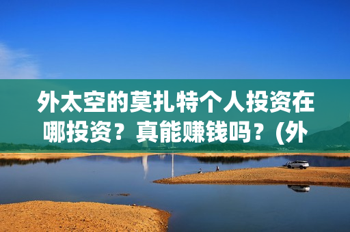 外太空的莫扎特个人投资在哪投资？真能赚钱吗？(外太空的莫扎特 电影)