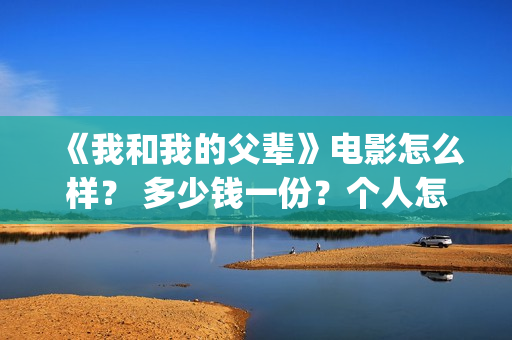 《我和我的父辈》电影怎么样？ 多少钱一份？个人怎么参与？(《我和我的父辈》)