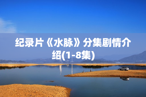 纪录片《水脉》分集剧情介绍(1-8集)