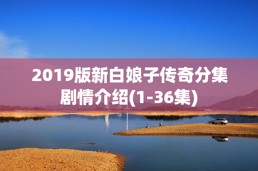 2019版新白娘子传奇分集剧情介绍(1-36集)