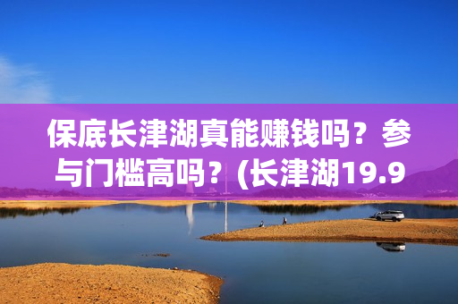 保底长津湖真能赚钱吗？参与门槛高吗？(长津湖19.9元)
