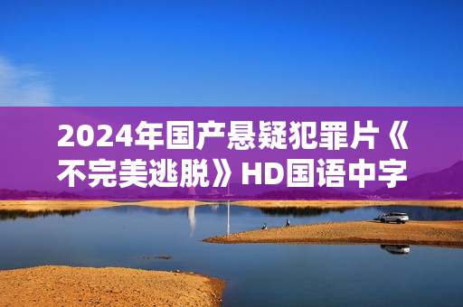 2024年国产悬疑犯罪片《不完美逃脱》HD国语中字 2024年国产悬疑犯罪片《不完美逃脱》HD国语中字