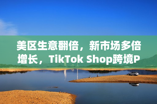美区生意翻倍，新市场多倍增长，TikTok Shop跨境POP成中国品牌出海新主场(美区收税)