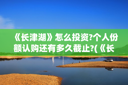 《长津湖》怎么投资?个人份额认购还有多久截止?(《长津湖》解说)