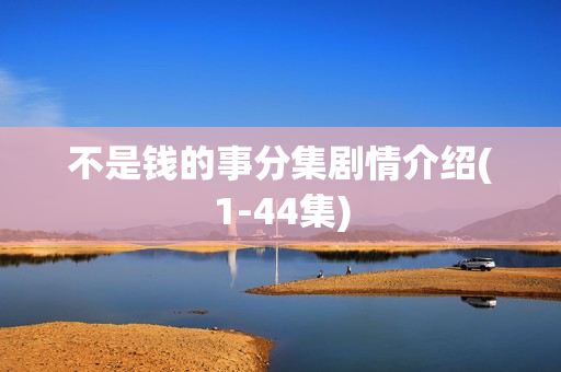 不是钱的事分集剧情介绍(1-44集)