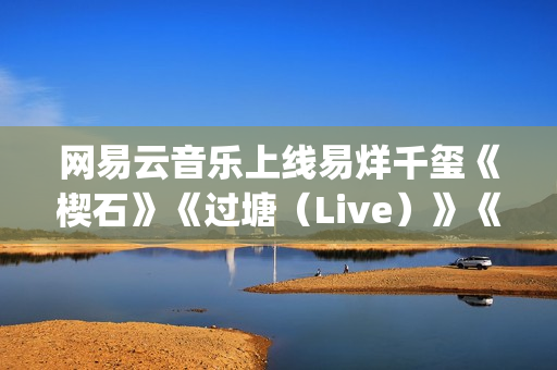 网易云音乐上线易烊千玺《楔石》《过塘（Live）》《四字歌》等音乐作品(网易云音乐上线音乐人年报在哪看)