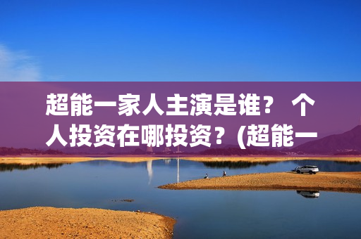 超能一家人主演是谁？ 个人投资在哪投资？(超能一家人官宣)