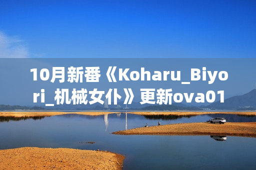 10月新番《Koharu_Biyori_机械女仆》更新ova01