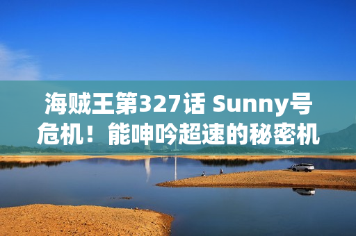 海贼王第327话 Sunny号危机！能呻吟超速的秘密机械