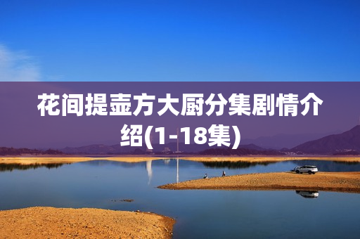 花间提壶方大厨分集剧情介绍(1-18集)