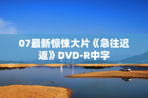 07最新惊悚大片《急往迟返》DVD-R中字