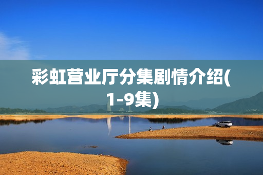 彩虹营业厅分集剧情介绍(1-9集)