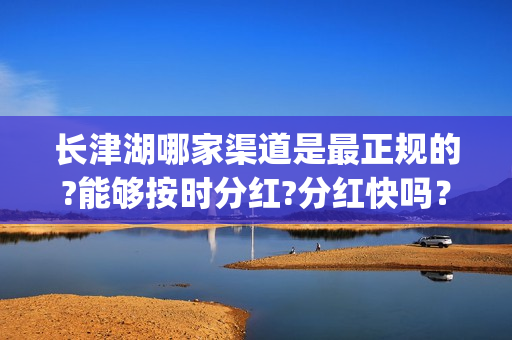 长津湖哪家渠道是最正规的?能够按时分红?分红快吗？(长津湖地点)