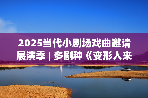 2025当代小剧场戏曲邀请展演季 | 多剧种《变形人来了！》即将上演(当代小剧场三十年)