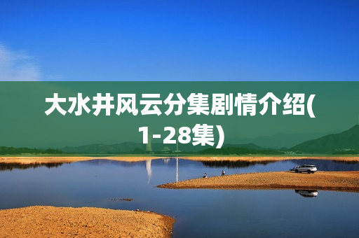 大水井风云分集剧情介绍(1-28集)