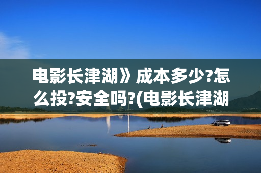 电影长津湖》成本多少?怎么投?安全吗?(电影长津湖演的什么)
