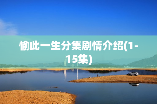 愉此一生分集剧情介绍(1-15集) 愉此一生分集剧情介绍(1-15集)