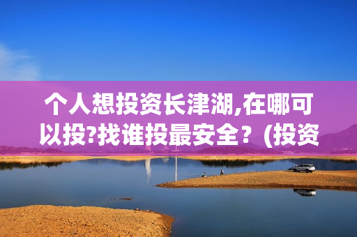 个人想投资长津湖,在哪可以投?找谁投最安全？(投资长津湖风险大吗)