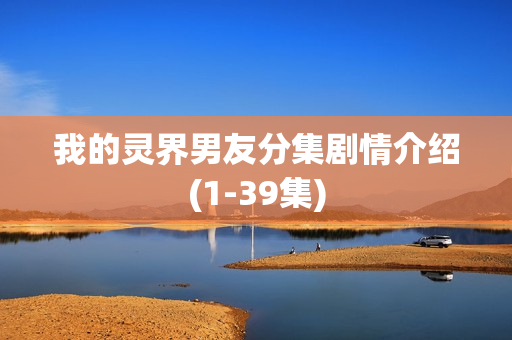 我的灵界男友分集剧情介绍(1-39集)