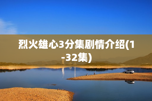 烈火雄心3分集剧情介绍(1-32集)