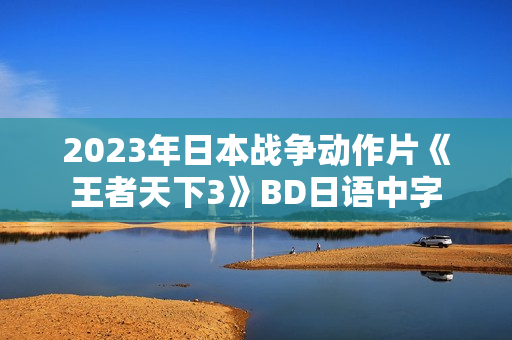 2023年日本战争动作片《王者天下3》BD日语中字 2023年日本战争动作片《王者天下3》BD日语中字