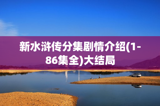新水浒传分集剧情介绍(1-86集全)大结局