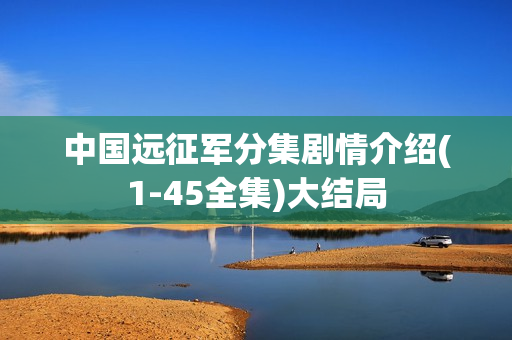 中国远征军分集剧情介绍(1-45全集)大结局