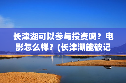 长津湖可以参与投资吗？电影怎么样？(长津湖能破记录吗)