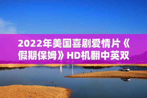 2022年美国喜剧爱情片《假期保姆》HD机翻中英双字