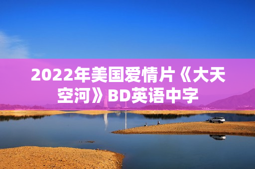 2022年美国爱情片《大天空河》BD英语中字