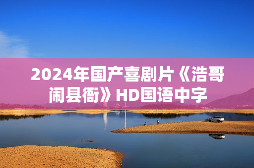 2024年国产喜剧片《浩哥闹县衙》HD国语中字