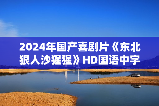 2024年国产喜剧片《东北狠人沙猩猩》HD国语中字