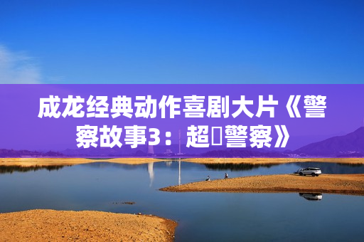 成龙经典动作喜剧大片《警察故事3：超級警察》