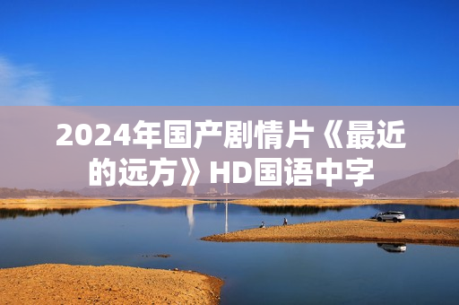 2024年国产剧情片《最近的远方》HD国语中字