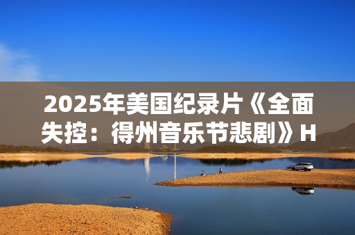 2025年美国纪录片《全面失控：得州音乐节悲剧》HD英语中字