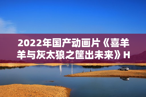 2022年国产动画片《喜羊羊与灰太狼之筐出未来》HD国粤双语双字