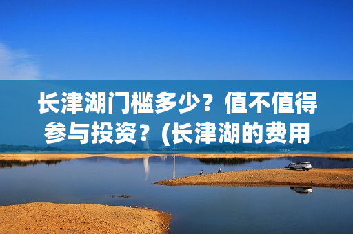 长津湖门槛多少？值不值得参与投资？(长津湖的费用)