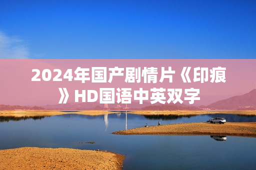 2024年国产剧情片《印痕》HD国语中英双字